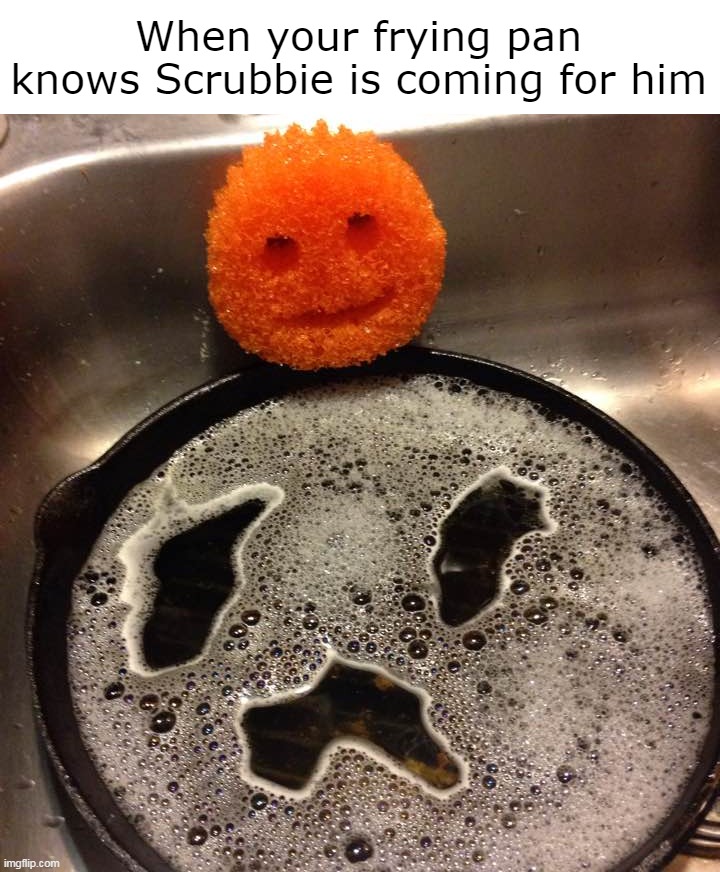 When your frying pan knows Scrubbie is coming for him | image tagged in meme,memes,funny | made w/ Imgflip meme maker