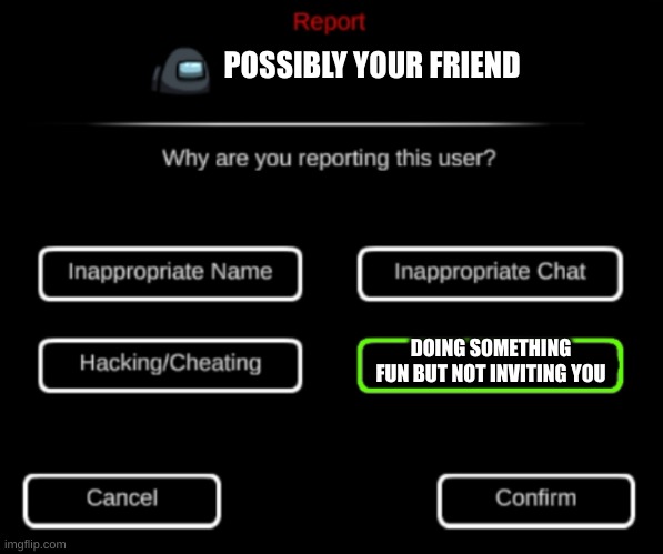 Please don't do that again | POSSIBLY YOUR FRIEND; DOING SOMETHING FUN BUT NOT INVITING YOU | image tagged in why are you reporting this user | made w/ Imgflip meme maker