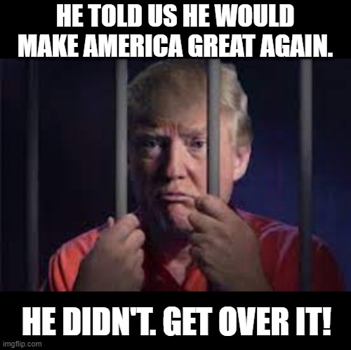 Trump didn't make America Great Again. | HE TOLD US HE WOULD MAKE AMERICA GREAT AGAIN. HE DIDN'T. GET OVER IT! | image tagged in trump didn't make america great again | made w/ Imgflip meme maker