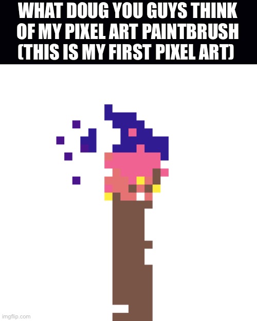 WHAT DOUG YOU GUYS THINK OF MY PIXEL ART PAINTBRUSH (THIS IS MY FIRST PIXEL ART) | made w/ Imgflip meme maker