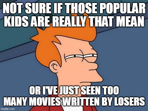 Not sure if- fry | NOT SURE IF THOSE POPULAR KIDS ARE REALLY THAT MEAN; OR I'VE JUST SEEN TOO MANY MOVIES WRITTEN BY LOSERS | image tagged in not sure if- fry,meme,memes,funny,humor | made w/ Imgflip meme maker