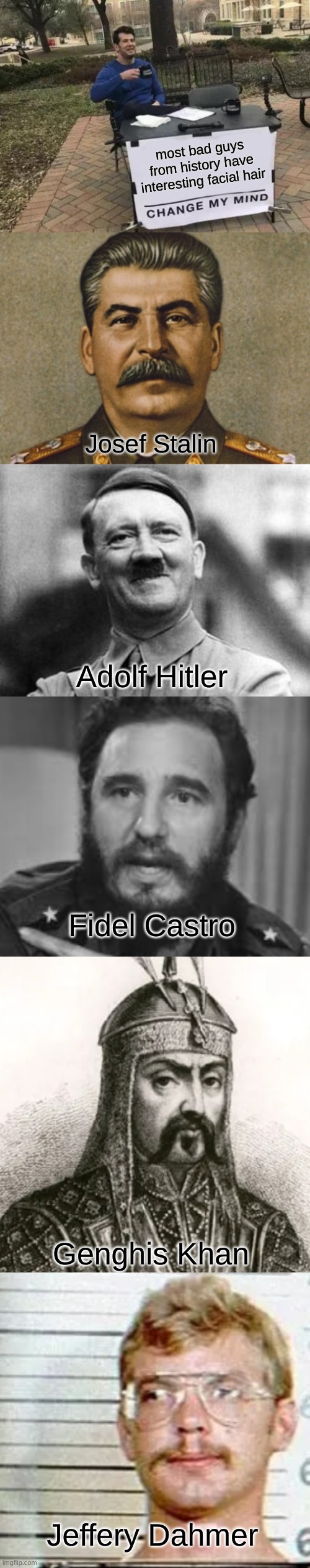 crazy hair | most bad guys from history have interesting facial hair; Josef Stalin; Adolf Hitler; Fidel Castro; Genghis Khan; Jeffery Dahmer | image tagged in memes,change my mind,josef stalin,adolf hitler | made w/ Imgflip meme maker