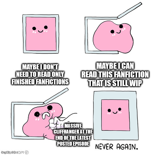 Pink Blob In the Box | MAYBE I DON'T NEED TO READ ONLY FINISHED FANFICTIONS; MAYBE I CAN READ THIS FANFICTION THAT IS STILL WIP; MASSIVE CLIFFHANGER AT THE END OF THE LATEST POSTED EPISODE | image tagged in pink blob in the box | made w/ Imgflip meme maker