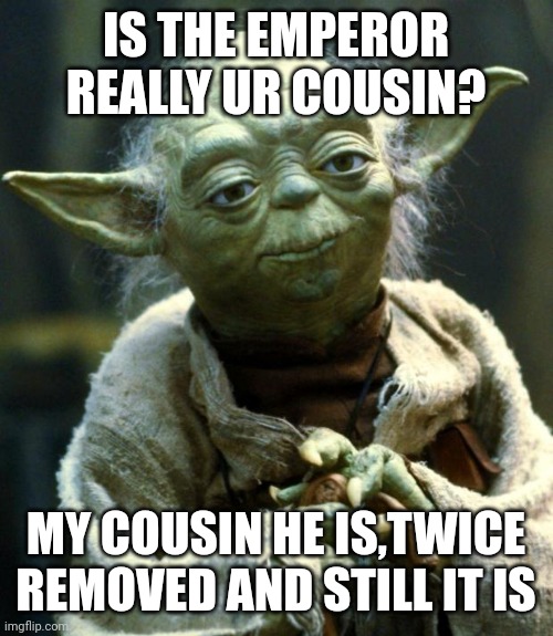 Star Wars Yoda | IS THE EMPEROR REALLY UR COUSIN? MY COUSIN HE IS,TWICE REMOVED AND STILL IT IS | image tagged in memes,star wars yoda | made w/ Imgflip meme maker