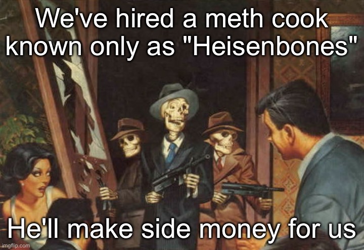 Rattle em boys! | We've hired a meth cook known only as "Heisenbones"; He'll make side money for us | image tagged in rattle em boys | made w/ Imgflip meme maker