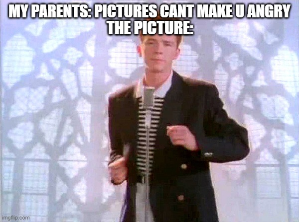 rickrolling | MY PARENTS: PICTURES CANT MAKE U ANGRY; THE PICTURE: | image tagged in rickrolling | made w/ Imgflip meme maker