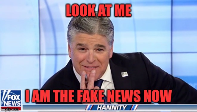 I am the captain now | LOOK AT ME; I AM THE FAKE NEWS NOW | image tagged in sean hannity | made w/ Imgflip meme maker