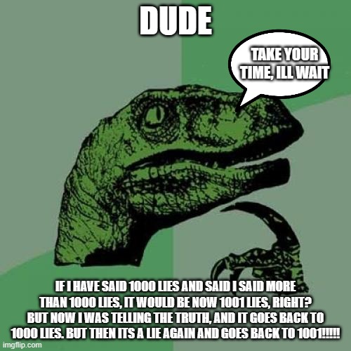 Philosoraptor Meme | DUDE; TAKE YOUR TIME, ILL WAIT; IF I HAVE SAID 1000 LIES AND SAID I SAID MORE THAN 1000 LIES, IT WOULD BE NOW 1001 LIES, RIGHT? BUT NOW I WAS TELLING THE TRUTH, AND IT GOES BACK TO 1000 LIES. BUT THEN ITS A LIE AGAIN AND GOES BACK TO 1001!!!!! | image tagged in memes,philosoraptor | made w/ Imgflip meme maker