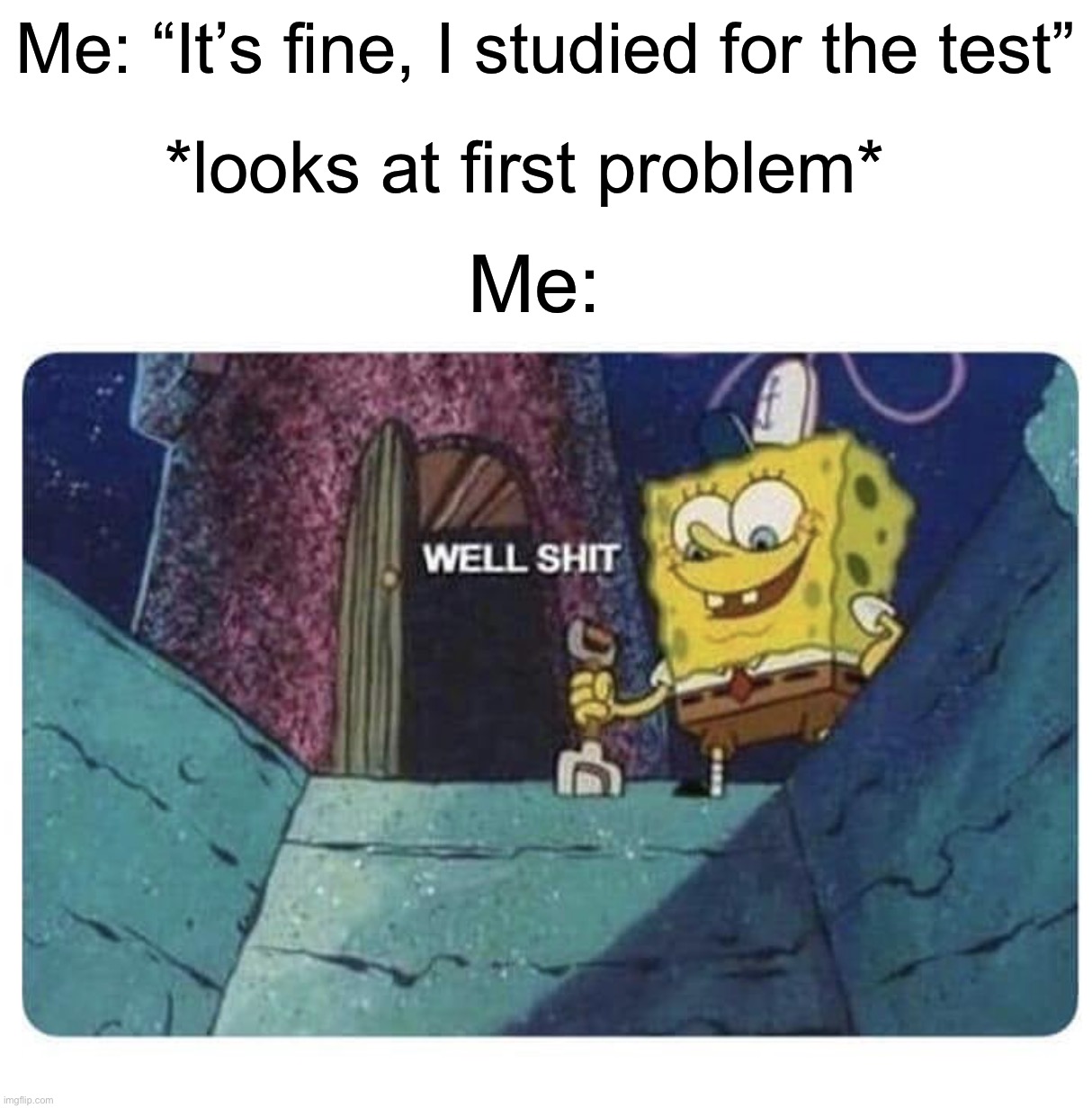 Why is the test always different from the study guide? | Me: “It’s fine, I studied for the test”; *looks at first problem*; Me: | image tagged in well shit spongebob edition,memes,funny,true story,relatable memes,school | made w/ Imgflip meme maker