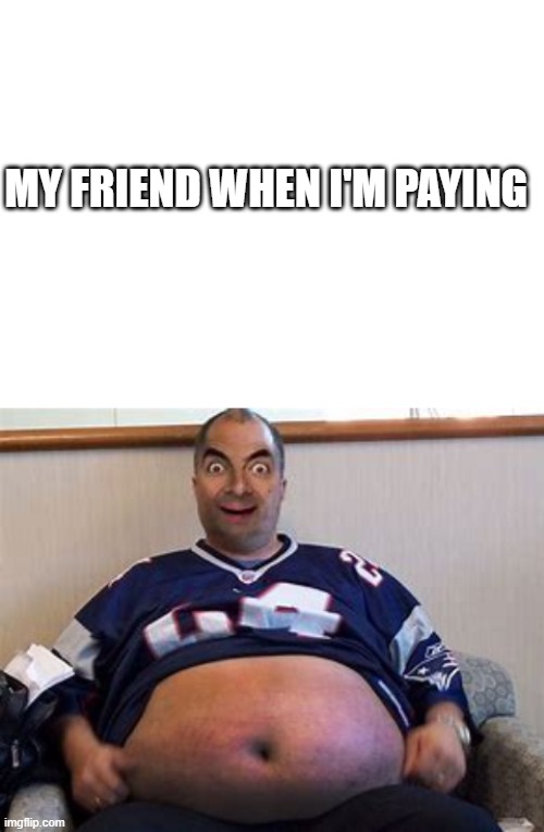 people gave him the seat at the bus | MY FRIEND WHEN I'M PAYING | image tagged in blank white template,fat,mr bean | made w/ Imgflip meme maker