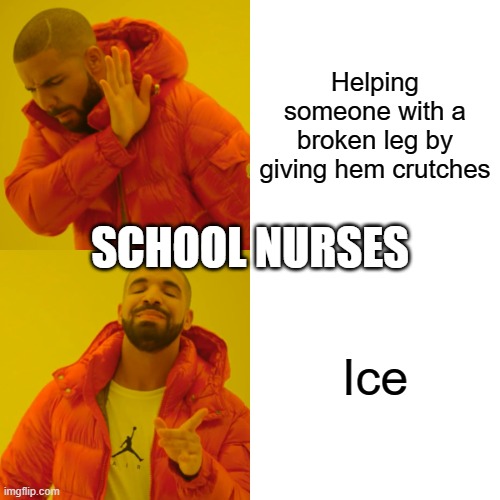 Drake Hotline Bling | Helping someone with a broken leg by giving hem crutches; SCHOOL NURSES; Ice | image tagged in memes,drake hotline bling | made w/ Imgflip meme maker