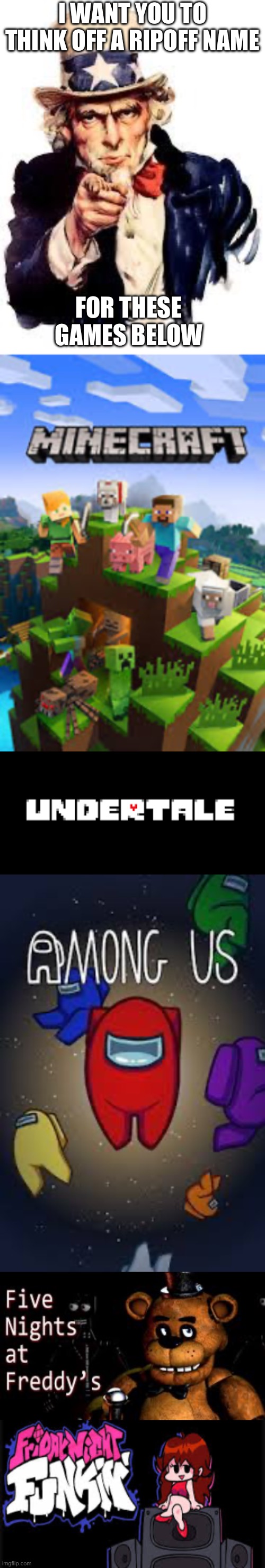 For me: an undertale ripoff should be belowstory | I WANT YOU TO THINK OFF A RIPOFF NAME; FOR THESE GAMES BELOW | image tagged in i want you,minecraft,undertale,five nights at freddys,friday night funkin,among us | made w/ Imgflip meme maker