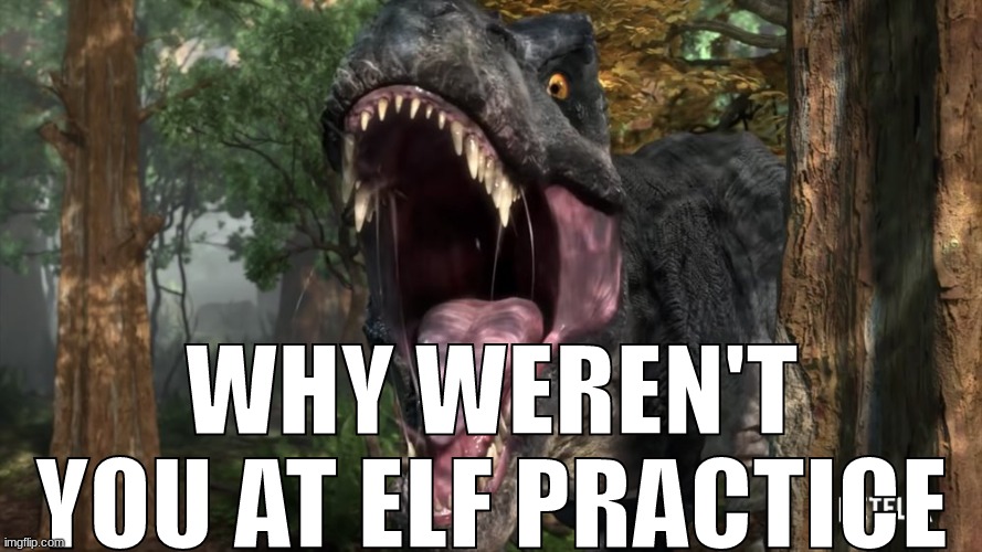 shitpost | WHY WEREN'T YOU AT ELF PRACTICE | made w/ Imgflip meme maker