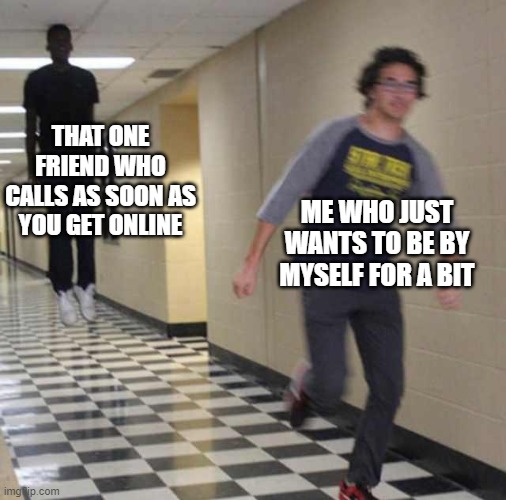 floating boy chasing running boy | THAT ONE FRIEND WHO CALLS AS SOON AS YOU GET ONLINE; ME WHO JUST WANTS TO BE BY MYSELF FOR A BIT | image tagged in floating boy chasing running boy | made w/ Imgflip meme maker