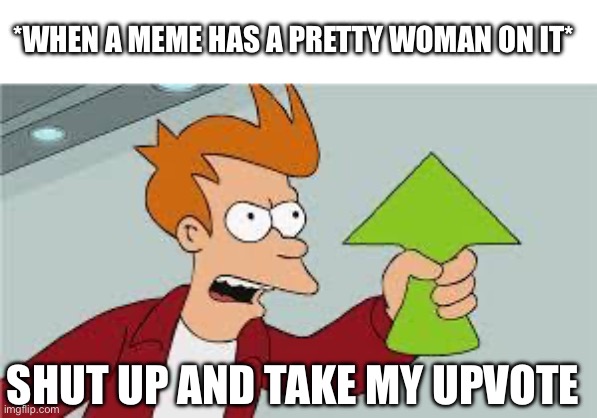 Take An Upvote | *WHEN A MEME HAS A PRETTY WOMAN ON IT*; SHUT UP AND TAKE MY UPVOTE | image tagged in shut up and take my upvote,pretty boy,upvote,boobs,sexy women | made w/ Imgflip meme maker