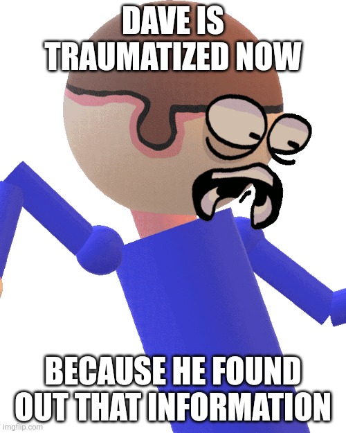 Dave Gets Traumatized | DAVE IS TRAUMATIZED NOW BECAUSE HE FOUND OUT THAT INFORMATION | image tagged in dave gets traumatized | made w/ Imgflip meme maker