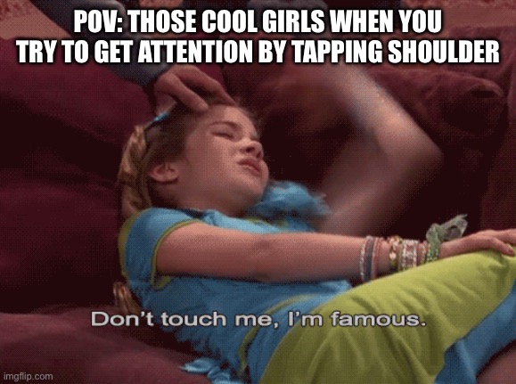 True, right? | POV: THOSE COOL GIRLS WHEN YOU TRY TO GET ATTENTION BY TAPPING SHOULDER | image tagged in don't touch me i'm famous | made w/ Imgflip meme maker