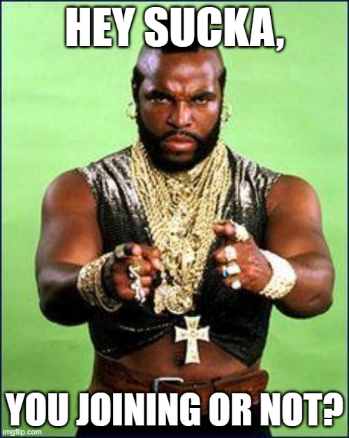 Mr T Birhday Wish | HEY SUCKA, YOU JOINING OR NOT? | image tagged in mr t birhday wish | made w/ Imgflip meme maker