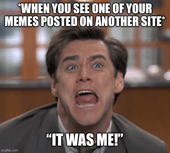 When You See One Of Your Memes On Another Site | *WHEN YOU SEE ONE OF YOUR MEMES POSTED ON ANOTHER SITE*; “IT WAS ME!” | image tagged in jim carey it was me,it was me,meme posted,another site,i created it | made w/ Imgflip meme maker