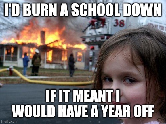 Disaster Girl | I’D BURN A SCHOOL DOWN; IF IT MEANT I WOULD HAVE A YEAR OFF | image tagged in memes,disaster girl | made w/ Imgflip meme maker