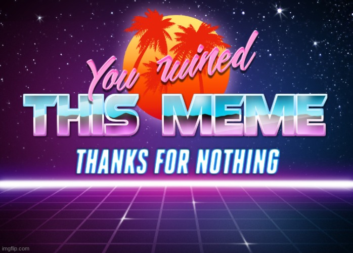 You ruined this meme thanks for nothing | image tagged in you ruined this meme thanks for nothing | made w/ Imgflip meme maker