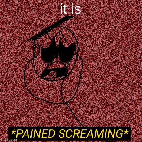 *Pained Screaming* | it is | image tagged in pained screaming | made w/ Imgflip meme maker