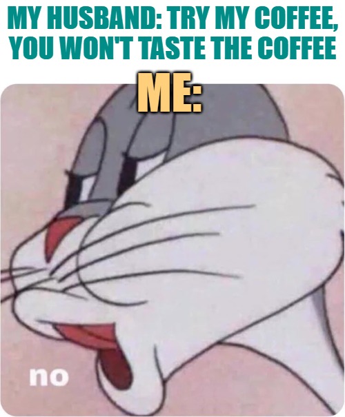 Tea for me, please | MY HUSBAND: TRY MY COFFEE, YOU WON'T TASTE THE COFFEE; ME: | image tagged in bugs bunny no,coffee,teatime,funny memes,humor,lol | made w/ Imgflip meme maker