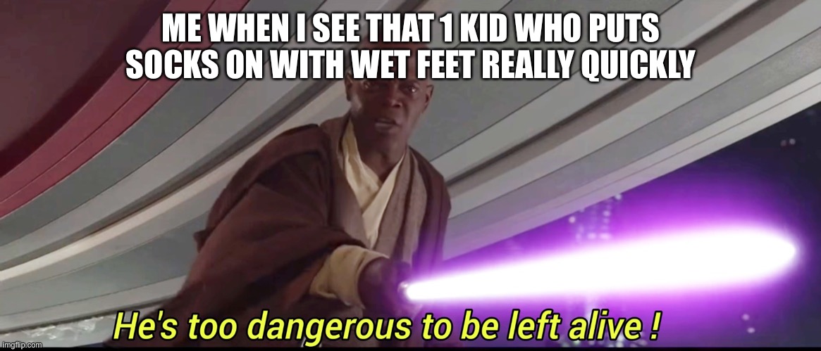 Let’s make him unalive | ME WHEN I SEE THAT 1 KID WHO PUTS SOCKS ON WITH WET FEET REALLY QUICKLY | image tagged in he's too dangerous to be left alive | made w/ Imgflip meme maker