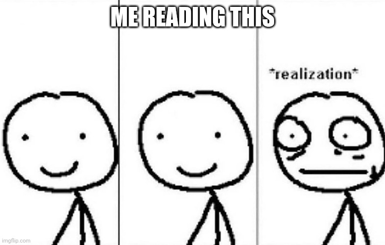 Realization | ME READING THIS | image tagged in realization | made w/ Imgflip meme maker