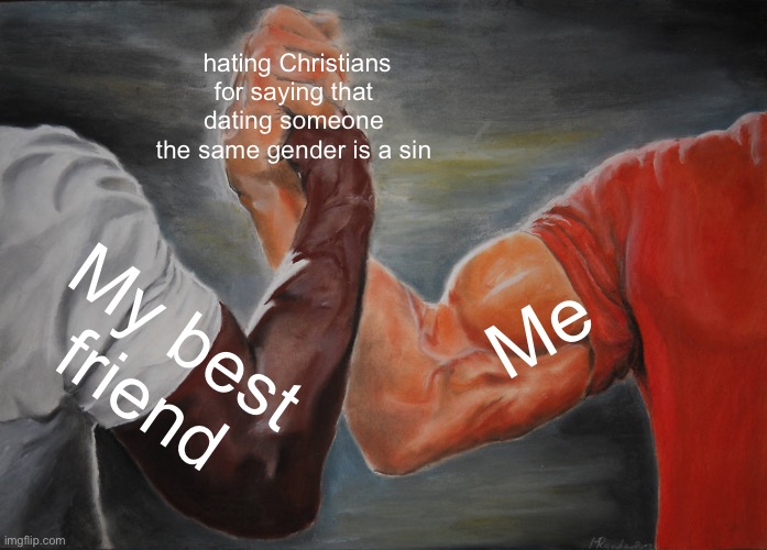 Is dating someone the same gender as yourself means you’re a sinner than I am a sinner | hating Christians for saying that dating someone the same gender is a sin; Me; My best friend | image tagged in memes,epic handshake | made w/ Imgflip meme maker