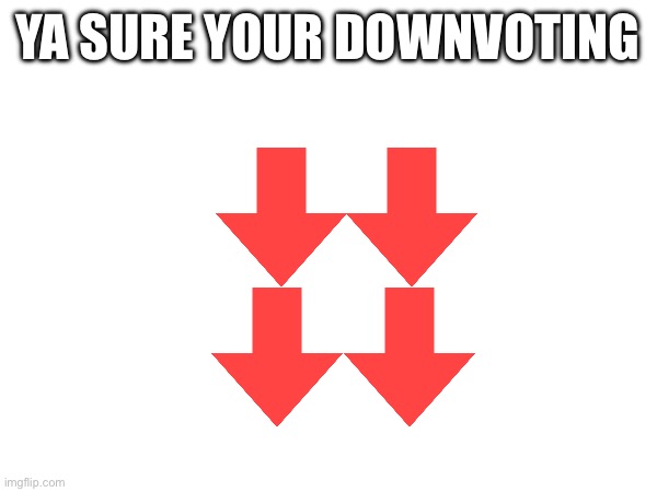 I broke the system | YA SURE YOUR DOWNVOTING | image tagged in downvote | made w/ Imgflip meme maker