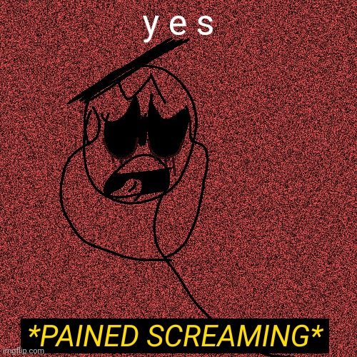 *Pained Screaming* | y e s | image tagged in pained screaming | made w/ Imgflip meme maker
