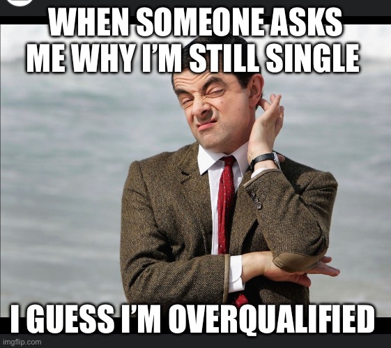 Single life | WHEN SOMEONE ASKS ME WHY I’M STILL SINGLE; I GUESS I’M OVERQUALIFIED | image tagged in mr bean,single life | made w/ Imgflip meme maker