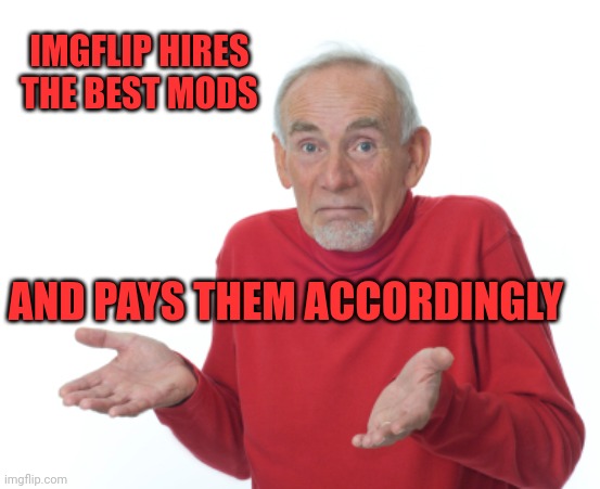 Guess I'll die  | IMGFLIP HIRES THE BEST MODS AND PAYS THEM ACCORDINGLY | image tagged in guess i'll die | made w/ Imgflip meme maker