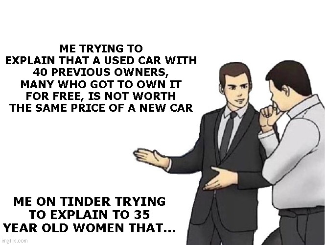 Car Salesman Slaps Hood | ME TRYING TO EXPLAIN THAT A USED CAR WITH 40 PREVIOUS OWNERS, MANY WHO GOT TO OWN IT FOR FREE, IS NOT WORTH THE SAME PRICE OF A NEW CAR; ME ON TINDER TRYING TO EXPLAIN TO 35 YEAR OLD WOMEN THAT... | image tagged in memes,car salesman slaps hood | made w/ Imgflip meme maker