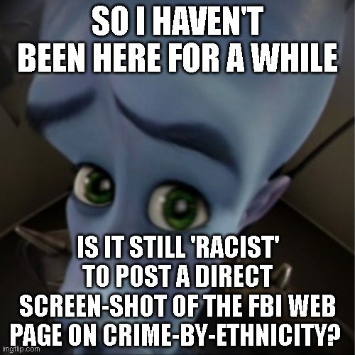 Megamind peeking | SO I HAVEN'T BEEN HERE FOR A WHILE; IS IT STILL 'RACIST' TO POST A DIRECT SCREEN-SHOT OF THE FBI WEB PAGE ON CRIME-BY-ETHNICITY? | image tagged in megamind peeking | made w/ Imgflip meme maker