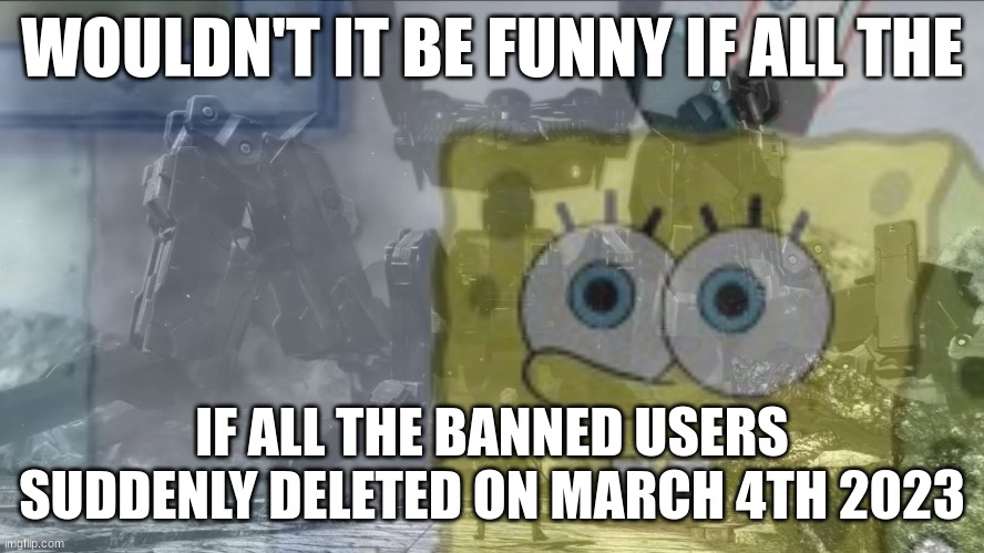 Spongebob Collective Consciousness | WOULDN'T IT BE FUNNY IF ALL THE; IF ALL THE BANNED USERS SUDDENLY DELETED ON MARCH 4TH 2023 | image tagged in spongebob collective consciousness | made w/ Imgflip meme maker