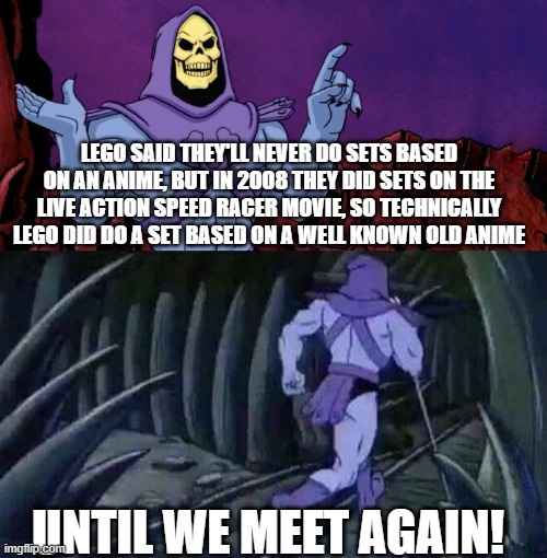 lego fact by skeleton | LEGO SAID THEY'LL NEVER DO SETS BASED ON AN ANIME, BUT IN 2008 THEY DID SETS ON THE LIVE ACTION SPEED RACER MOVIE, SO TECHNICALLY LEGO DID DO A SET BASED ON A WELL KNOWN OLD ANIME; UNTIL WE MEET AGAIN! | image tagged in he man skeleton advices,lego | made w/ Imgflip meme maker