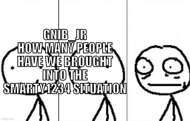 Realization | GNIB_JR HOW MANY PEOPLE HAVE WE BROUGHT INTO THE SMARTY1234 SITUATION | image tagged in realization | made w/ Imgflip meme maker