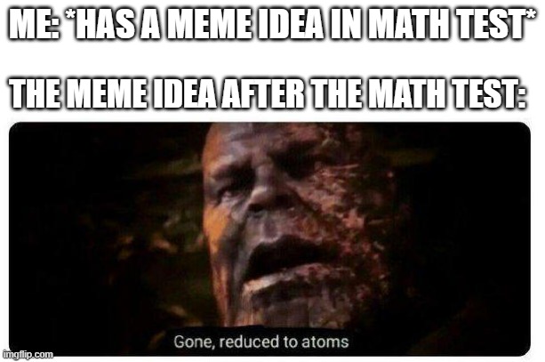 I took my final math exam for the 2nd quarter today | ME: *HAS A MEME IDEA IN MATH TEST*; THE MEME IDEA AFTER THE MATH TEST: | image tagged in gone reduced to atoms | made w/ Imgflip meme maker