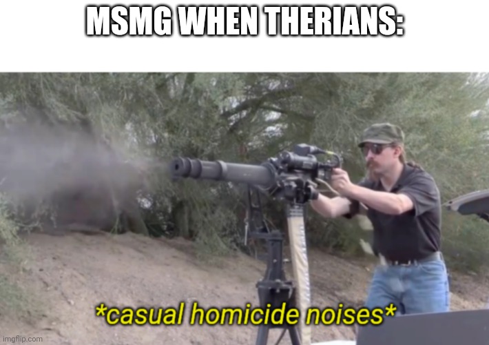 *casual homicide noises* | MSMG WHEN THERIANS: | image tagged in casual homicide noises | made w/ Imgflip meme maker