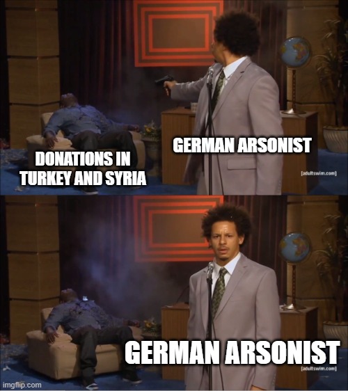 That arsonist WILL get either one of these sentences: LIFE or DEATH | GERMAN ARSONIST; DONATIONS IN TURKEY AND SYRIA; GERMAN ARSONIST | image tagged in memes,who killed hannibal,turkey,syria,earthquake | made w/ Imgflip meme maker