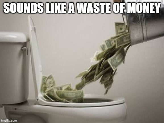 Waste of money | SOUNDS LIKE A WASTE OF MONEY | image tagged in waste of money | made w/ Imgflip meme maker