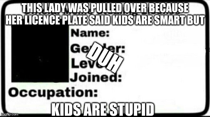 This is not real life just made up | THIS LADY WAS PULLED OVER BECAUSE HER LICENCE PLATE SAID KIDS ARE SMART BUT; DUH; KIDS ARE STUPID | image tagged in pls,weird,kids,why are you reading the tags,why are you reading this,down with downvotes weekend | made w/ Imgflip meme maker