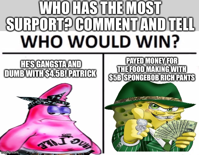 Thug vs rich | WHO HAS THE MOST  SURPORT? COMMENT AND TELL; PAYED MONEY FOR THE FOOD MAKING WITH $5B  SPONGEBOB RICH PANTS; HE’S GANGSTA AND DUMB WITH $4.5B! PATRICK | image tagged in memes,who would win | made w/ Imgflip meme maker