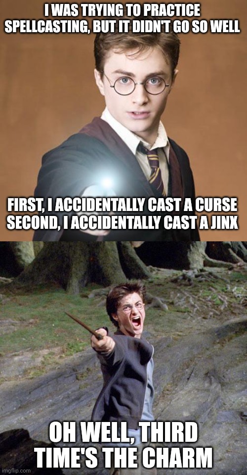 I WAS TRYING TO PRACTICE SPELLCASTING, BUT IT DIDN'T GO SO WELL; FIRST, I ACCIDENTALLY CAST A CURSE
SECOND, I ACCIDENTALLY CAST A JINX; OH WELL, THIRD TIME'S THE CHARM | image tagged in harry potter | made w/ Imgflip meme maker