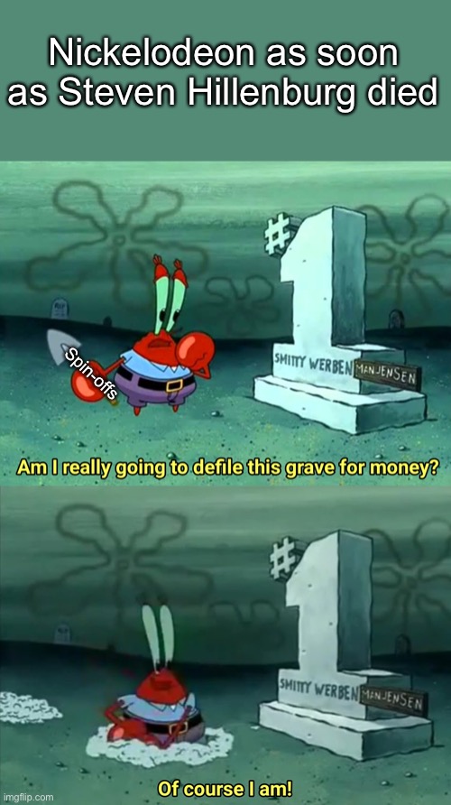 Mr Krabs Am I really going to have to defile this grave for $ | Nickelodeon as soon as Steven Hillenburg died; Spin-offs | image tagged in mr krabs am i really going to have to defile this grave for | made w/ Imgflip meme maker