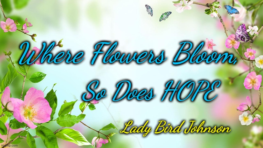 Have a Hopeful Spring | Where Flowers Bloom, So Does HOPE; Lady Bird Johnson | image tagged in flowers,lady bird johnson,spring | made w/ Imgflip meme maker
