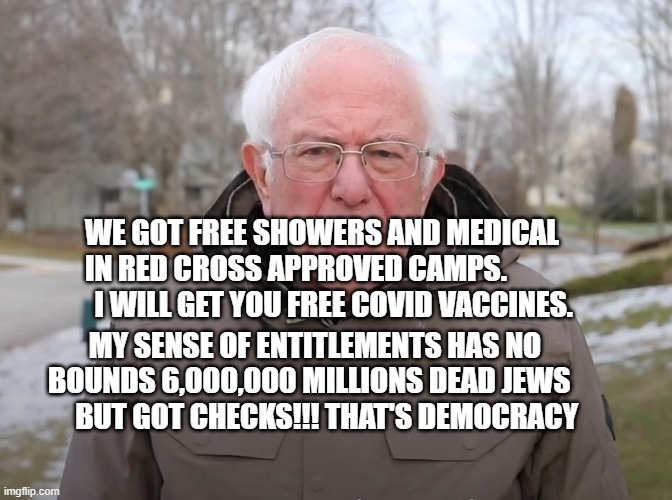 Bernie Sanders Once Again Asking | WE GOT FREE SHOWERS AND MEDICAL IN RED CROSS APPROVED CAMPS.               I WILL GET YOU FREE COVID VACCINES. MY SENSE OF ENTITLEMENTS HAS NO BOUNDS 6,000,000 MILLIONS DEAD JEWS         BUT GOT CHECKS!!! THAT'S DEMOCRACY | image tagged in bernie sanders once again asking | made w/ Imgflip meme maker