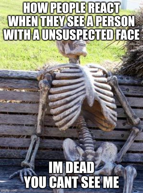 Waiting Skeleton | HOW PEOPLE REACT WHEN THEY SEE A PERSON WITH A UNSUSPECTED FACE; IM DEAD YOU CANT SEE ME | image tagged in memes,waiting skeleton | made w/ Imgflip meme maker